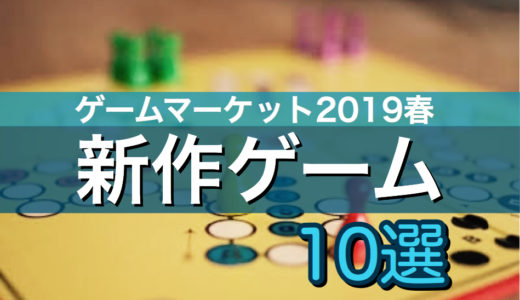 【ゲームマーケット2019春】個人的注目の新作ゲーム１０選！！